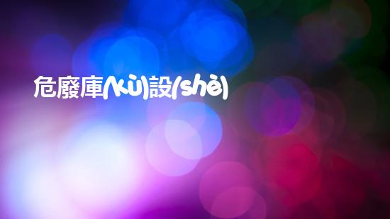 危廢庫(kù)設(shè)施編碼探索未知的廢物處理創(chuàng)新方案！